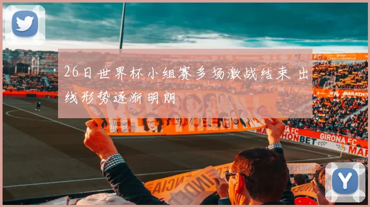 26日世界杯小组赛多场激战结束 出线形势逐渐明朗